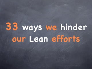 33 ways we hinder
 our Lean efforts
 
