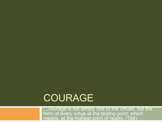 COURAGE
…courage is not simply one of the virtues, but the
form of every virtue at the testing point, which
means, at the highest point of reality. (184)
 
