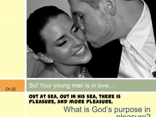 Ch 22
        So! Your young man is in love…
        Out at sea, out in His sea, there is
        pleasure, and more pleasure.
                     What is God‟s purpose in
 