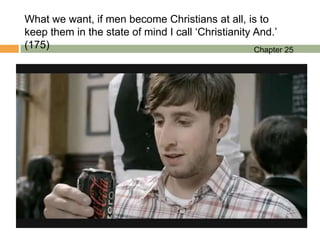 What we want, if men become Christians at all, is to
keep them in the state of mind I call „Christianity And.‟
(175)                                               Chapter 25
 