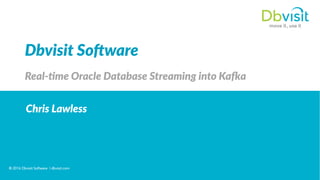 © 2016 Dbvisit Software | dbvisit.com
	
  	
  	
  
© 2016 Dbvisit Software | dbvisit.com
Dbvisit  So*ware  
Real-­‐2me  Oracle  Database  Streaming  into  Ka9a  
  
Chris  Lawless  
  
 