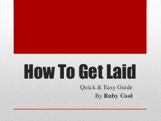 How To Get Laid
Quick & Easy Guide
By Ruby Cool
 