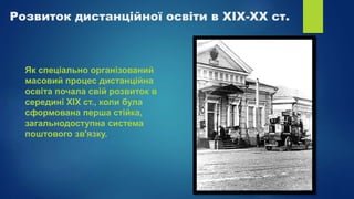 Розвиток дистанційної освіти в XIX-XX ст.
Як спеціально організований
масовий процес дистанційна
освіта почала свій розвиток в
середині XIX ст., коли була
сформована перша стійка,
загальнодоступна система
поштового зв'язку.
 