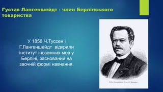 Густав Лангеншейдт - член Берлінського
товариства
У 1856 Ч.Туссен і
Г.Лангеншейдт відкрили
інститут іноземних мов у
Берліні, заснований на
заочній формі навчання.
 