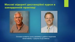 Масові відкриті дистанційні курси в
закордонній практиці
Основою розвитку цього напрямку є роботи теоретиків
кенективізму С.Доунса та Д.Сіменса
 