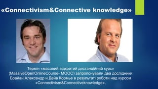 «Сonnectivism&Connective knowledge»
Термін «масовий відкритий дистанційний курс»
(MassiveOpenOnlineCourse- MOOC) запропонували два дослідники
Брайан Александр и Дейв Кормье в результаті роботи над курсом
«Сonnectivism&Connectiveknowledge».
 