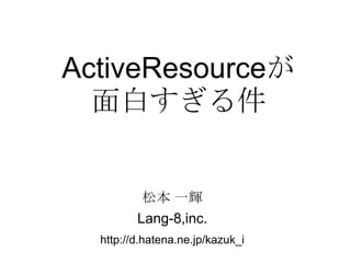ActiveResourceが面白すぎる件 松本 一輝 Lang-8,inc. http://d.hatena.ne.jp/kazuk_i 