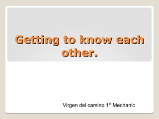 Getting to know eachGetting to know each
other.other.
Virgen del camino 1st
Mechanic
 