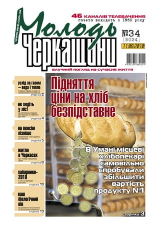 om.ua
                                                     46 КАНАЛІВ ТЕЛЕБАЧЕННЯ
                                                       ãàçåòà âèõîäèòü ç 1960 ðîêó
      mch.c




                                                                        ¹34
 www.




                                                                        (5024)
                                                                         11.08.2010



                                              влучний погляд на сучасне життя




                                              Підняття


                                                                                       фотоколаж Романа КИРЕЯ
•        услід за газом
         – вода і тепло

                                              ціни на хліб
         З вересня тарифи на водо- та
         теплопостачання теж зростуть
                          сторінка        2


•неліс!
                                              безпідставне
    ходіть
 у       Це найголовніше правило
         для черкащан на найближчі
         два тижні
                          сторінка        4


•на пенсію
 пізніше Пенсійний вік і стаж піднімуть
         до кінця року
                          сторінка        5


•житло
 в Черкасах
         Що і почому в обласному
                                                          В Умані місцеві
                                                             хлібопекарі
                                                             самовільно
         центрі
                          сторінка        6


•хабарники-
 2010
                                                             спробували
                                                              збільшити
                                                                вартість
         У кого на Черкащині
         руки липкі
                       сторінка       10

                                                            продукту №1
•ваш
 біологічний
         вік
         За допомогою тесту визначте,
         на скільки років почуваєтеся
                                      13
                                                                                   3
                       сторінка
                                                                        сторінка
 