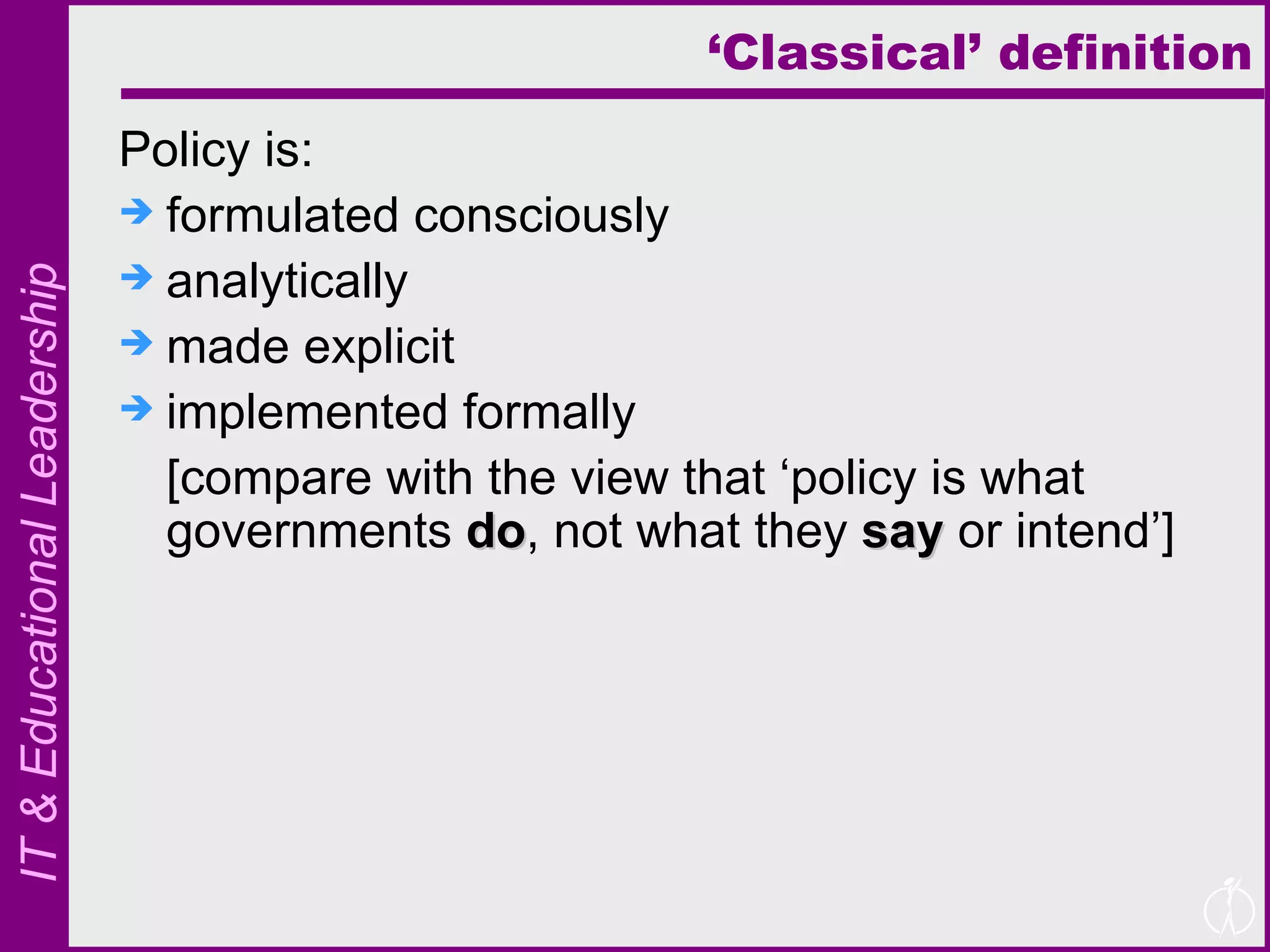 ‘ Classical’ definition Policy is: formulated consciously analytically made explicit implemented formally [compare with the view that ‘policy is what governments  do , not what they  say  or intend’] 