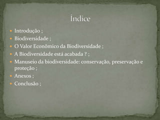  Introdução ;
 Biodiversidade ;
 O Valor Econômico da Biodiversidade ;
 A Biodiversidade está acabada ? ;
 Manuseio da biodiversidade: conservação, preservação e
  proteção ;
 Anexos ;
 Conclusão ;
 