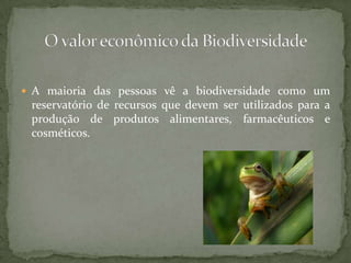  A maioria das pessoas vê a biodiversidade como um
 reservatório de recursos que devem ser utilizados para a
 produção de produtos alimentares, farmacêuticos e
 cosméticos.
 