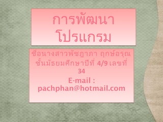 การพัฒนา
       โปรแกรม
ชือ นางสาวพัช ฎาภา ฤกษ์อ รุณ
  ่
 ชัน มัธ ยมศึก ษาปีท ี่ 4/9 เลขที่
     ้
                34
            E-mail :
    pachphan@hotmail.com
 