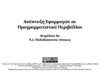 Ανάπτυξη Εφαρμογών σε
                     Προγραμματιστικό Περιβάλλον
                                           Κεφάλαιο 9ο
                                    9.3. Πολυδιάστατοι πίνακες




Το έργο με τίτλο Σημειώσεις για το μάθημα ΑΕΠΠ της Γ Λυκείου από τον δημιουργό Αρβανιτάκη Γιάννη διατίθεται με την άδεια Creative
                      Commons Αναφορά Δημιουργού - Μη Εμπορική Χρήση - Παρόμοια Διανομή 3.0 Ελλάδα .
                                          Βασισμένο σε έργο στο http://ioarvanit.mysch.gr.
         Παροχή δικαιωμάτων πέρα από τα πλαίσια αυτής της άδειας μπορεί να είναι διαθέσιμη στο http://ioarvanit.mysch.gr.
 