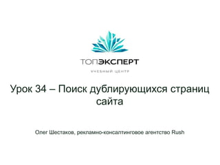Урок 34 – Поиск дублирующихся страниц
                 сайта

    Олег Шестаков, рекламно-консалтинговое агентство Rush
 