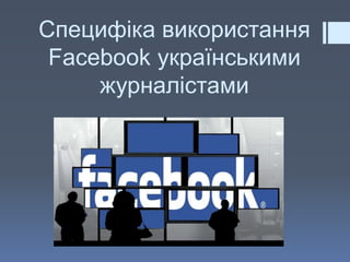 Специфіка використання
Facebook українськими
журналістами
 