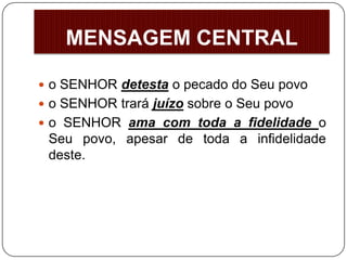  o SENHOR detesta o pecado do Seu povo
 o SENHOR trará juízo sobre o Seu povo
 o SENHOR ama com toda a fidelidade o
Seu povo, apesar de toda a infidelidade
deste.
MENSAGEM CENTRAL
 