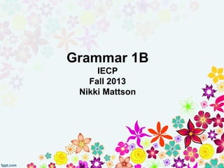 Grammar 1B
IECP
Fall 2013
Nikki Mattson

 