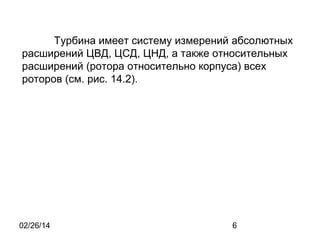 Турбина имеет систему измерений абсолютных
расширений ЦВД, ЦСД, ЦНД, а также относительных
расширений (ротора относительно корпуса) всех
роторов (см. рис. 14.2).

02/26/14

6

 