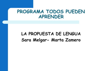PROGRAMA TODOS PUEDEN
APRENDER
LA PROPUESTA DE LENGUA
Sara Melgar- Marta Zamero

 