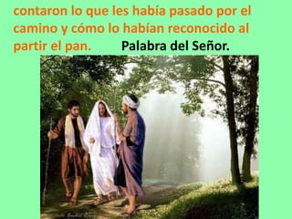 contaron lo que les había pasado por el
camino y cómo lo habían reconocido al
partir el pan. Palabra del Señor.
 