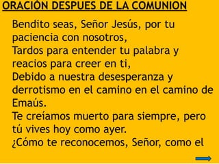 ORACIÓN DESPUES DE LA COMUNION
Bendito seas, Señor Jesús, por tu
paciencia con nosotros,
Tardos para entender tu palabra y...