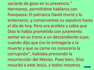 saciarás de gozo en tu presencia."
Hermanos, permitidme hablaros con
franqueza: El patriarca David murió y lo
enterraron, ...