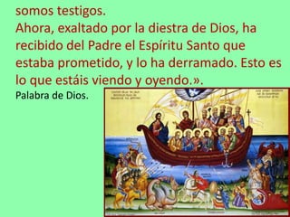 somos testigos.
Ahora, exaltado por la diestra de Dios, ha
recibido del Padre el Espíritu Santo que
estaba prometido, y lo...