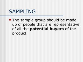 SAMPLING 
 The sample group should be made 
up of people that are representative 
of all the potential buyers of the 
product 
 