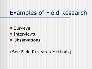 Examples of Field Research 
 Surveys 
 Interviews 
 Observations 
(See Field Research Methods) 
 