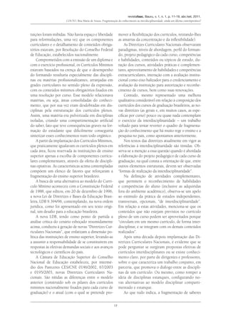 revistafaac, Bauru, v. 1, n. 1, p. 11-19, abr./set. 2011.
Couto, Rita Maria de Souza. Fragmentação do conhecimento ou interdisciplinaridade: ainda um dilema contemporâneo?
17
tuições foram inibidas. Não havia espaço e liberdade
para reformulações, uma vez que os componentes
curriculares e o detalhamento de conteúdos obriga-
tórios estavam, por Resolução do Conselho Federal
de Educação, estabelecidos nacionalmente.
Comprometidos com a emissão de um diploma e
com o exercício profissional, os Currículos Mínimos
estavam baseados na crença de que o desempenho
do formando resultaria especialmente das discipli-
nas ou matérias profissionalizantes, arranjadas em
grades curriculares no sentido pleno da expressão,
com os conteúdos mínimos obrigatórios fixados em
uma resolução por curso. Esse modelo relacionava
matérias, ou seja, áreas consolidadas do conheci-
mento, que por sua vez eram desdobradas em dis-
ciplinas pela estruturação dos currículos plenos.
Assim, uma matéria era pulverizada em disciplinas
isoladas, criando uma compartimentação artificial
do saber, fato que teve consequências graves na for-
mação do estudante que dificilmente conseguiria
sintetizar esses conhecimentos num todo orgânico.
A partir da implantação dos Currículos Mínimos,
que praticamente igualavam os currículos plenos em
cada área, ficou reservada às instituições de ensino
superior apenas a escolha de componentes curricu-
lares complementares, através da oferta de discipli-
nas optativas. As características acima contempladas
compõem um elenco de fatores que reforçaram a
fragmentação do ensino superior brasileiro.
A busca de uma alternativa ao modelo do Currí-
culo Mínimo aconteceu com a Constituição Federal
de 1988, que editou, em 20 de dezembro de 1996,
a nova Lei de Diretrizes e Bases da Educação Brasi-
leira, LDB 9.394/96, contemplando, na nova ordem
jurídica, como foi apresentado em seu texto origi-
nal, um desafio para a educação brasileira.
A nova LDB, tendo como ponto de partida a
análise crítica do cenário esboçado resumidamente
acima, conduziu à geração de novas “Diretrizes Cur-
riculares Nacionais”, que enfatizam a dimensão po-
lítica das instituições de ensino superior, levando-as
a assumir a responsabilidade de se constituírem em
respostas às efetivas demandas sociais e aos avanços
tecnológicos e científicos do país.
A Câmara de Educação Superior do Conselho
Nacional de Educação estabeleceu, por intermé-
dio dos Pareceres CES/CNE 0146/2002, 67/2003
e 0195/2003, novas Diretrizes Curriculares Na-
cionais. São nítidas as diferenças entre o modelo
anterior (construído sob os pilares dos currículos
mínimos nacionalmente fixados para cada curso de
graduação) e o atual (com o qual se pretende pro-
mover a flexibilização dos currículos, retirando-lhes
as amarras da concentração e da inflexibilidade).
As Diretrizes Curriculares Nacionais observaram
paradigmas, níveis de abordagem, perfil do forman-
do, projeto pedagógico da cada curso, competências
e habilidades, conteúdos ou tópicos de estudo, du-
ração dos cursos, atividades práticas e complemen-
tares, aproveitamento de habilidades e competências
extracurriculares, interação com a avaliação institu-
cional como eixo balizador para o credenciamento e
avaliação da instituição para autorização e reconhe-
cimento de cursos, bem como suas renovações.
Contudo, mesmo representado uma melhora
qualitativa considerável em relação à composição dos
currículos dos cursos de graduação brasileiros, as no-
vas diretrizes (as gerais e, em muitos casos, as espe-
cíficas por curso) pouco ou quase nada contemplam
o exercício da interdisciplinaridade – um trabalho
voltado para tentar reverter o quadro de fragmenta-
ção do conhecimento que há muito rege o ensino e a
pesquisa no país, como apontamos anteriormente.
Nos textos das diretrizes atualmente em vigor as
referências à interdisciplinaridade são tímidas. Ob-
serva-se a menção a essa questão quando é abordada
a elaboração do projeto pedagógico de cada curso de
graduação, na qual consta a orientação de que, entre
outros elementos estruturais, devem ser observadas
“formas de realização da interdisciplinaridade”.
Na definição de atividades complementares,
que permitem o reconhecimento de habilidades
e competências do aluno (inclusive as adquiridas
fora do ambiente acadêmico), observa-se um apelo
ao estímulo da prática de estudos independentes,
transversais, opcionais, “de interdisciplinaridade”.
Em relação a estas atividades, menciona-se que os
conteúdos que não estejam previstos no currículo
pleno de um curso podem ser aproveitados porque
“circulam em um mesmo currículo, de forma inter-
disciplinar, e se integram com os demais conteúdos
realizados”.
Após uma década depois implantação das Di-
retrizes Curriculares Nacionais, é evidente que se
pode perguntar se surgiram propostas efetivas de
currículos interdisciplinares ou se existe conheci-
mento claro, por parte de dirigentes e professores,
sobre o que caracteriza um trabalho conjunto, em
parceria, que promova o diálogo entre as discipli-
nas de um currículo. Ou mesmo, como romper a
ideia de disciplinas estanques, configurando no-
vas alternativas ao modelo disciplinar comparti-
mentado e estanque.
Ao que tudo indica, a fragmentação de saberes
 