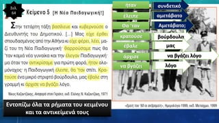 Σελ.
64
ήταν συνδετικό
έλειπε αμετάβατο
Θα ‘ταν
κρατούσε βούρδουλα
έβαλε
άρχισε να βγάζει λόγο
να βγάζει λόγο
Αμετάβατο;
μας
Εντοπίζω όλα τα ρήματα του κειμένου
και τα αντικείμενά τους
 