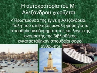 Η αυτοκρατορία του Μ.
Αλεξάνδρου χωρίζεται
Πρωτεύουσά της έγινε η Αλεξάνδρεια,
πόλη που απέκτησε μεγάλη φήμη για τα
σπουδαία οικοδομήματά της και λόγω της
ονομαστής της βιβλιοθήκης
εγκαταστάθηκαν σπουδαίοι σοφοί
άνθρωποι
 