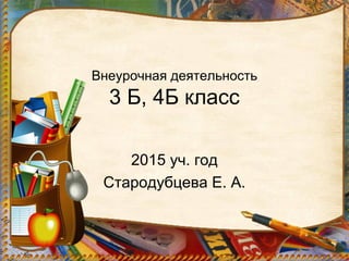 Внеурочная деятельность
3 Б, 4Б класс
2015 уч. год
Стародубцева Е. А.
 