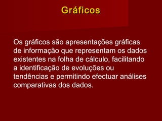 GráficosGráficos
Os gráficos são apresentações gráficas
de informação que representam os dados
existentes na folha de cálculo, facilitando
a identificação de evoluções ou
tendências e permitindo efectuar análises
comparativas dos dados.
 