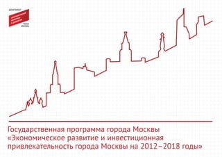 Государственная программа города Москвы
«Экономическое развитие и инвестиционная
привлекательность города Москвы на 2012–2018 годы»
 