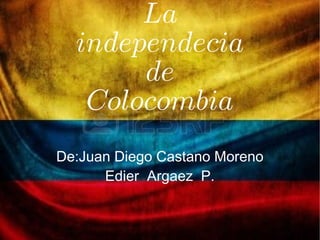 La
independecia
de
Colocombia
De:Juan Diego Castano Moreno
Edier Argaez P.
 