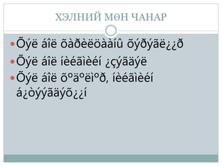 ХЭЛНИЙ МӨН ЧАНАР
Õýë áîë õàðèëöààíû õýðýãë¿¿ð
Õýë áîë íèéãìèéí ¿çýãäýë
Õýë áîë õºäºëìºð, íèéãìèéí
á¿òýýãäýõ¿¿í
 