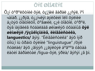 ÕÝË ØÈÍÆËÝË
Õ¿í òºðºëõòíèé õýë, ò¿¿íèé ãàðàë ¿¿ñýë, ìºí
чàíàð, ¿¿ðýã, ò¿¿íчëýí äýëõèéí îëîí õýëíèé
á¿òýö òîãòîëöîî, õºãæèë, ç¿é òîãòîë, òºðºë,
õýâ ìàÿãèéã ñóäàëäàã øèíæëýõ óõààíûã õýë
øèíæëýë /ÿçûêîçíàíèå, ëèíãâèñòèêà,
languestics/ ãýíý. “Ëèíãâèñòèêà” ãýõ íýð
òîìü¸î íü ôðàíö õýëíèé “linguistugue” /õýë
ñóäëàë/ ãýõ ¿ãíýýñ ¿¿äýëòýé áºãººä óãòàà
ëàòèí ãàðàëòàé /ligua-õýë, ÿðèà/ ãýñýí ¿ã þì.
 