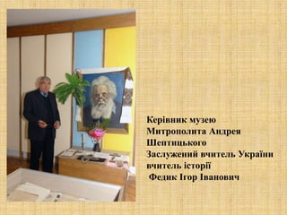 Керівник музею
Митрополита Андрея
Шептицького
Заслужений вчитель України
вчитель історії
Федик Ігор Іванович
 