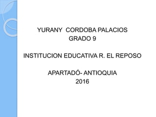 YURANY CORDOBA PALACIOS
GRADO 9
INSTITUCION EDUCATIVA R. EL REPOSO
APARTADÓ- ANTIOQUIA
2016
 