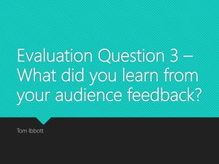 Evaluation Question 3 –
What did you learn from
your audience feedback?
Tom Ibbott
 
