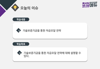 오늘의 이슈
학습목표
1 기술보증기금을 통한 자금조달 전략
1 기술보증기금을 통한 자금조달 전략에 대해 설명할 수
있다.
학습내용
 