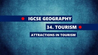 IGCSE GEOGRAPHY
34. TOURISM
ATTRACTIONS IN TOURISM
 