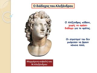 Ο διάδοχος του Αλεξάνδρου
Ο Αλέξανδρος πέθανε,
χωρίς να αφήσει
διάδοχο για το κράτος.
Οι στρατηγοί του δεν
μπόρεσαν να βρουν
κάποια λύση.
Μαρμάρινη κεφαλή του
Μ.Αλεξάνδρου
 