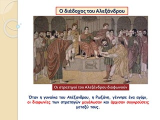 Όταν η γυναίκα του Αλέξανδρου, η Ρωξάνη, γέννησε ένα αγόρι,
οι διαφωνίες των στρατηγών μεγάλωσαν και άρχισαν συγκρούσεις
μεταξύ τους.
Οι στρατηγοί του Αλεξάνδρου διαφωνούν
Ο διάδοχος του Αλεξάνδρου
 