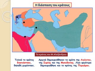 Η διάσπαση του κράτους
Τελικά το κράτος
διασπάστηκε,
δηλαδή χωρίστηκε.
Το κράτος του Μ.Αλεξάνδρου
Αρχικά δημιουργήθηκαν τα κράτη της Αιγύπτου,
της Συρίας και της Μακεδονίας. Λίγο αργότερα
δημιουργήθηκε και το κράτος της Περγάμου.
 