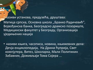 •називи установа, предузећа, друштава:
Матица српска, Основна школа ,,Бранко Радичевић",
Војвођанска банка, Београдско драмско позориште,
Медицински факултет у Београду, Организација
уједињених нација
• називи књига, часописа, новина, књижевних дела:
Дечја енциклопедија, На Дрини ћуприја, Свет
компјутера, Витез, Школарка, Мали Политикин
Забавник, Доживљаји Тома Сојера ...
 