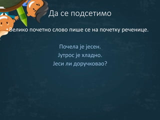 Да се подсетимо
•Велико почетно слово пише се на почетку реченице.
Почела је јесен.
Јутрос је хладно.
Јеси ли доручковао?
 