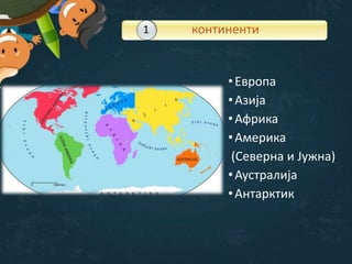 •Европа
•Азија
•Африка
•Америка
(Северна и Јужна)
•Аустралија
•Антарктик
континенти11
 